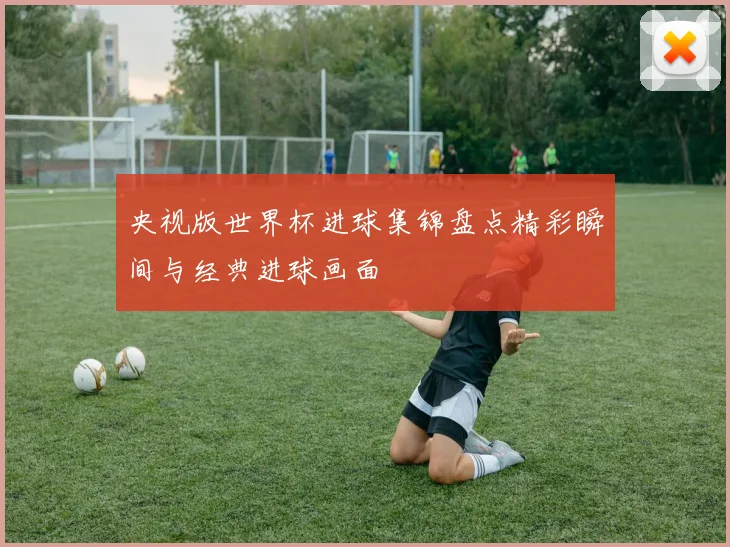 央视版世界杯进球集锦盘点精彩瞬间与经典进球画面