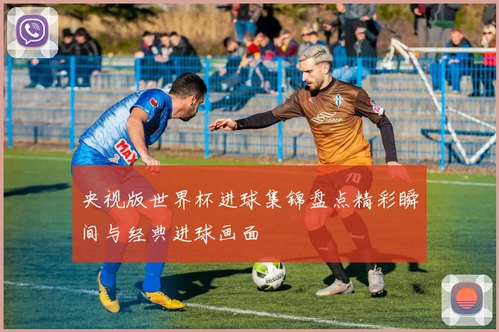 央视版世界杯进球集锦盘点精彩瞬间与经典进球画面