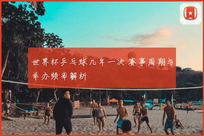 世界杯乒乓球几年一次 赛事周期与举办频率解析