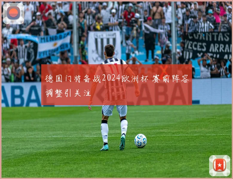德国门将备战2024欧洲杯 赛前阵容调整引关注