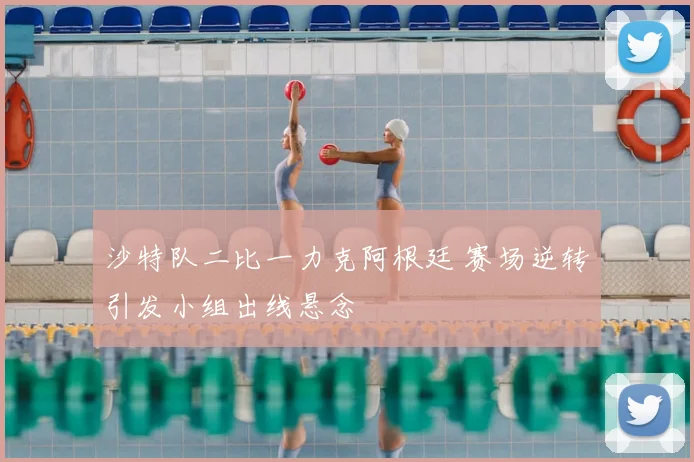 沙特队二比一力克阿根廷 赛场逆转引发小组出线悬念