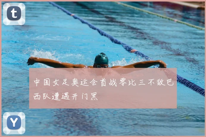 中国女足奥运会首战零比三不敌巴西队遭遇开门黑