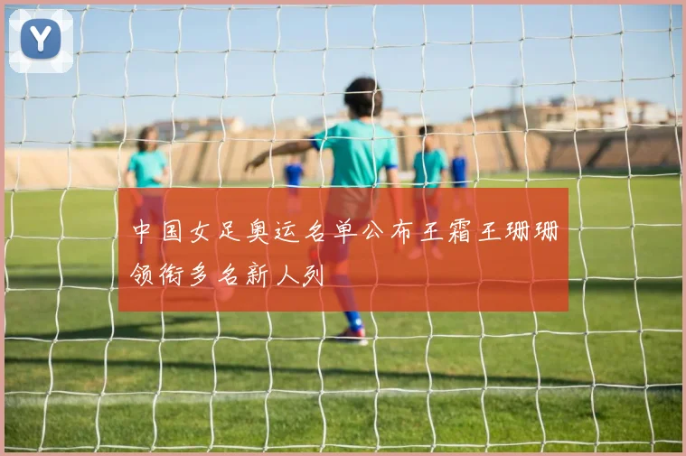 中国女足奥运名单公布王霜王珊珊领衔多名新人列