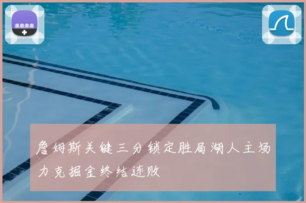 詹姆斯关键三分锁定胜局湖人主场力克掘金终结连败