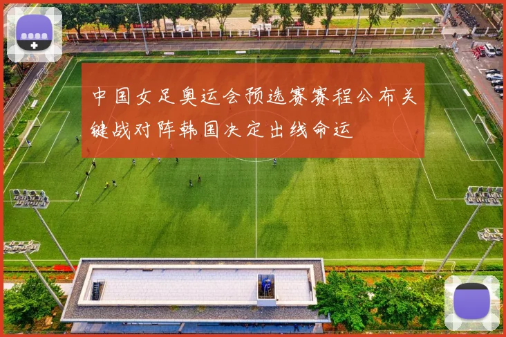 中国女足奥运会预选赛赛程公布关键战对阵韩国决定出线命运