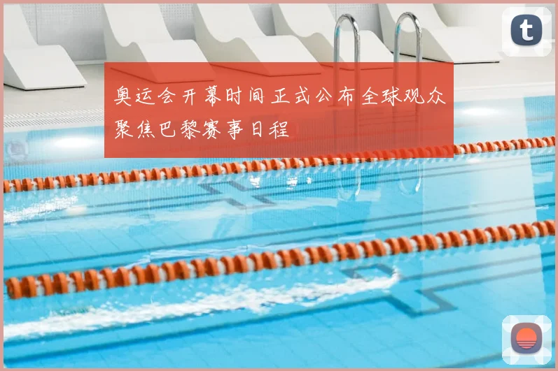 奥运会开幕时间正式公布全球观众聚焦巴黎赛事日程