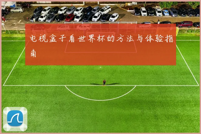 电视盒子看世界杯的方法与体验指南