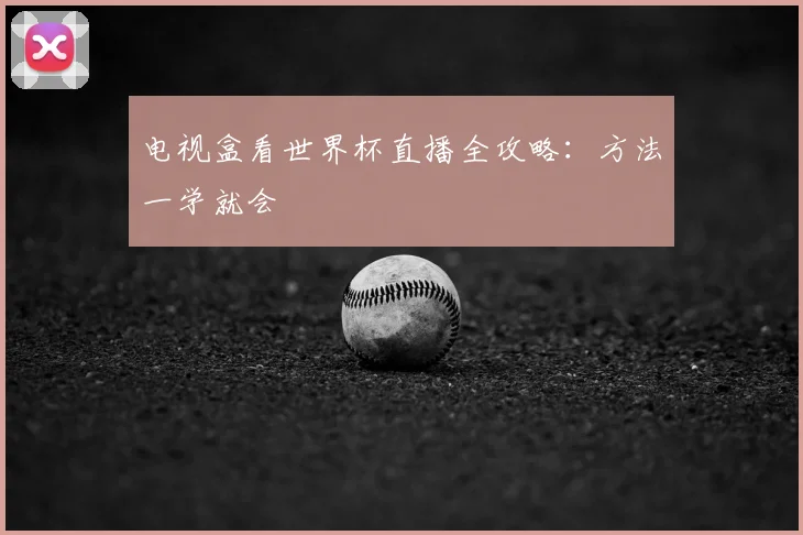 电视盒看世界杯直播全攻略:方法一学就会
