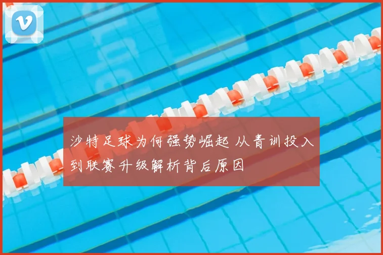 沙特足球为何强势崛起 从青训投入到联赛升级解析背后原因