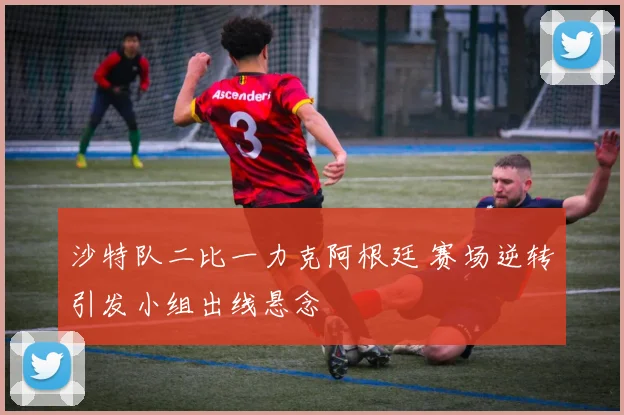沙特队二比一力克阿根廷 赛场逆转引发小组出线悬念
