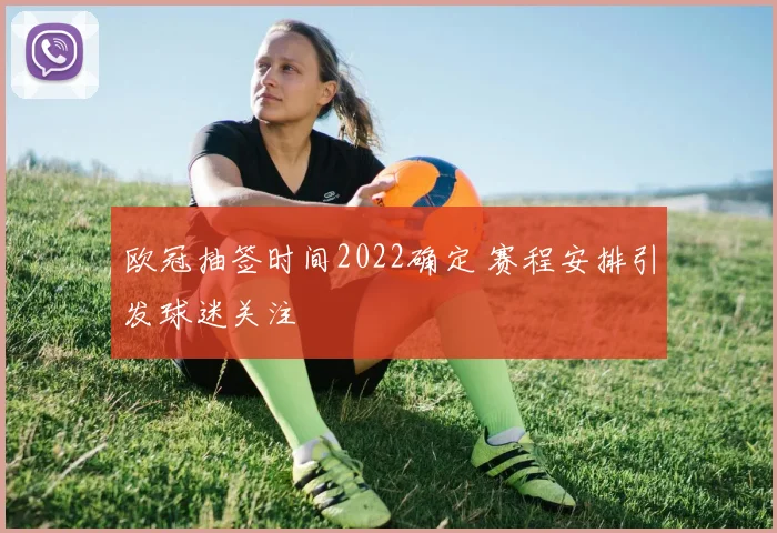 欧冠抽签时间2022确定 赛程安排引发球迷关注