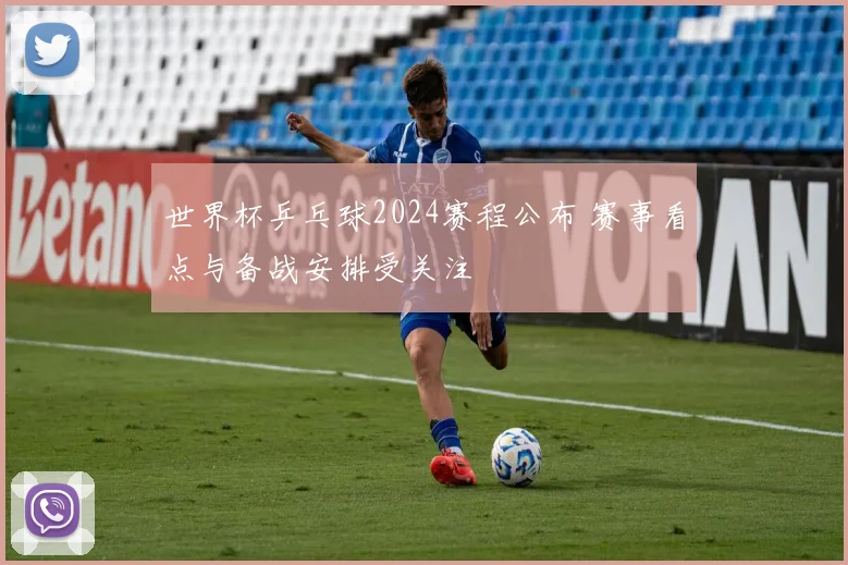 世界杯乒乓球2024赛程公布 赛事看点与备战安排受关注