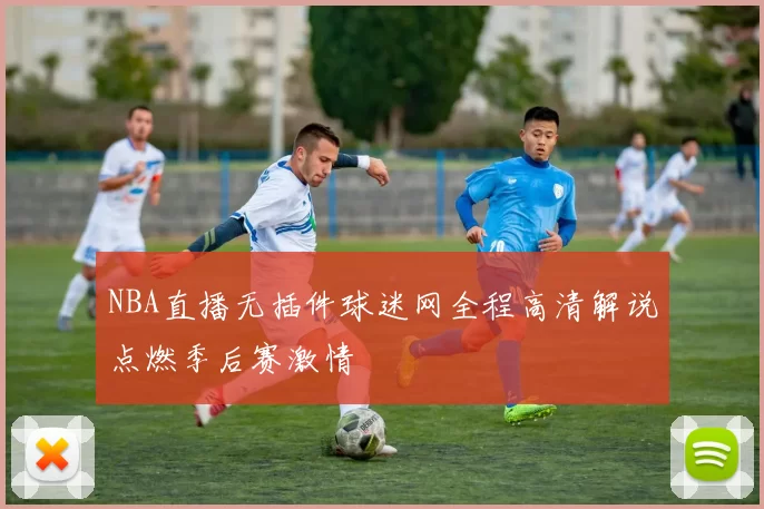 NBA直播无插件球迷网全程高清解说点燃季后赛激情