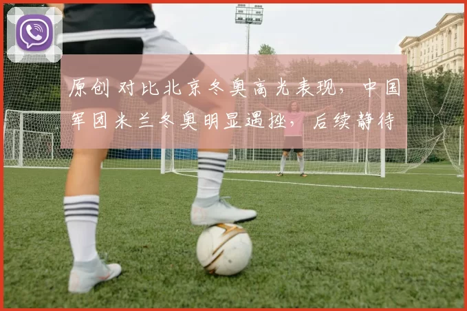 原创 对比北京冬奥高光表现，中国军团米兰冬奥明显遇挫，后续静待突破