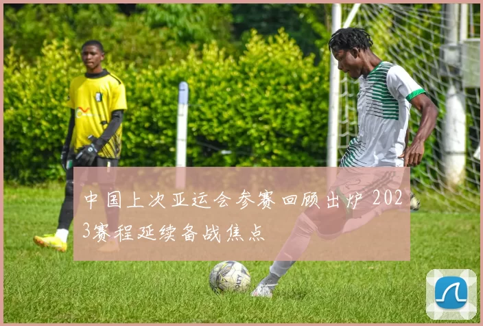 中国上次亚运会参赛回顾出炉 2023赛程延续备战焦点