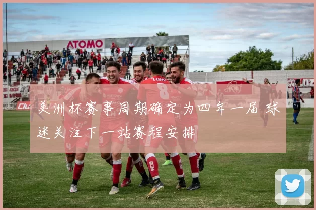 美洲杯赛事周期确定为四年一届 球迷关注下一站赛程安排