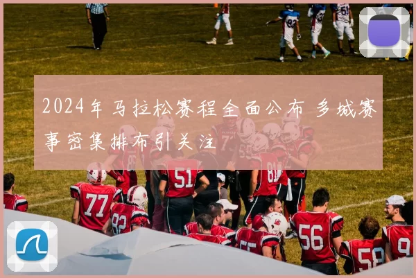 2024年马拉松赛程全面公布 多城赛事密集排布引关注