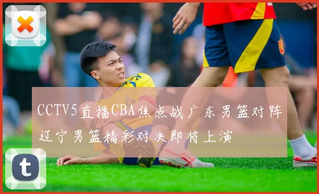 CCTV5直播CBA焦点战广东男篮对阵辽宁男篮精彩对决即将上演
