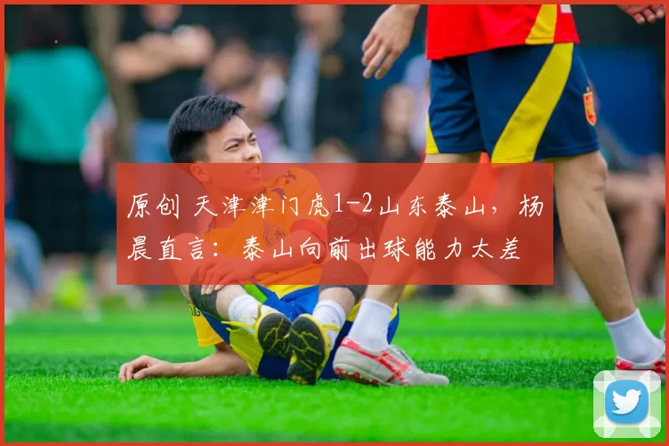 原创 天津津门虎1-2山东泰山，杨晨直言：泰山向前出球能力太差