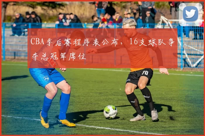 CBA季后赛程序表公布，16支球队争夺总冠军席位