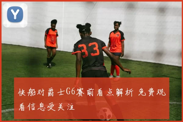 快船对爵士G6赛前看点解析 免费观看信息受关注