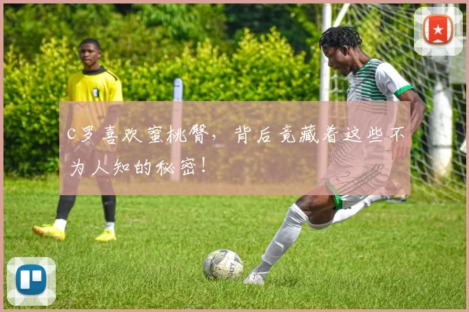 c罗喜欢蜜桃臀，背后竟藏着这些不为人知的秘密！