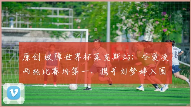 原创 坡障世界杯莱克斯站：谷爱凌两轮比赛均第一，携手刘梦婷入围决赛