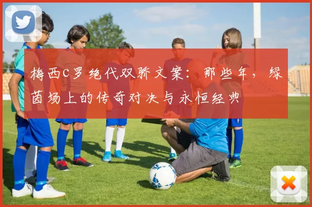 梅西c罗绝代双骄文案：那些年，绿茵场上的传奇对决与永恒经典
