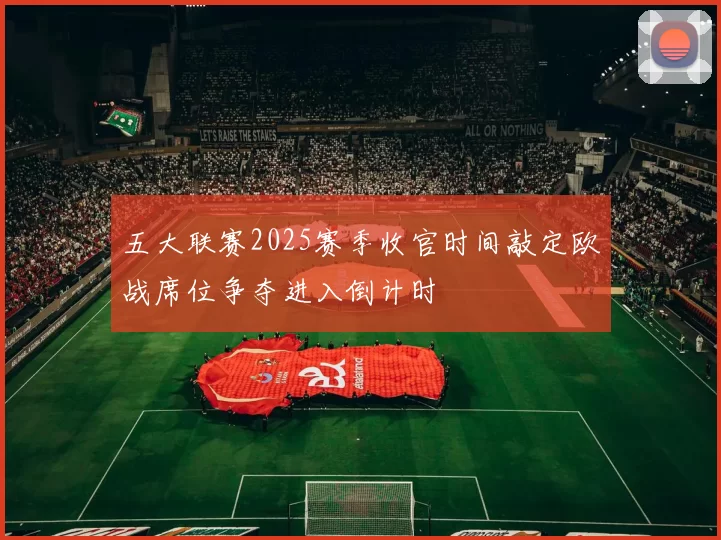 五大联赛2025赛季收官时间敲定欧战席位争夺进入倒计时