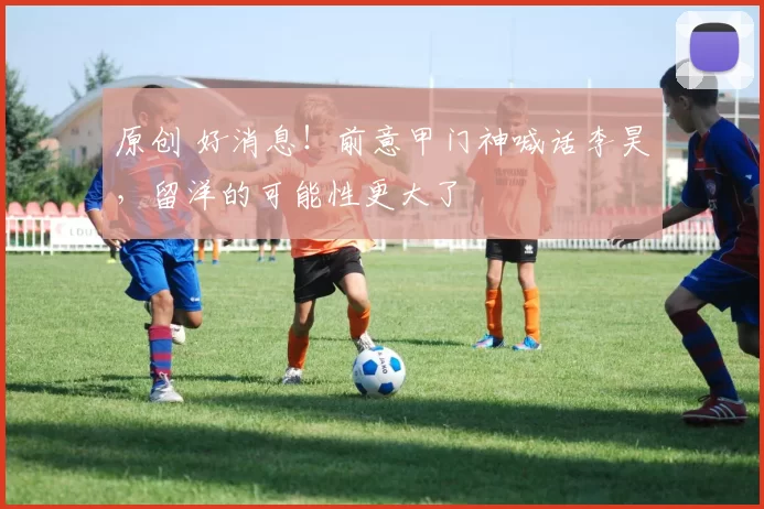 原创 好消息！前意甲门神喊话李昊，留洋的可能性更大了