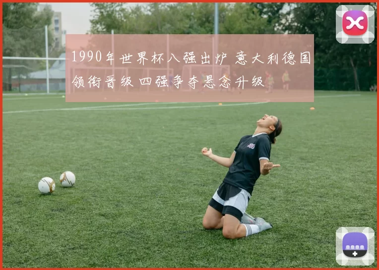 1990年世界杯八强出炉 意大利德国领衔晋级 四强争夺悬念升级