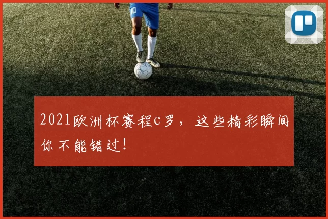 2021欧洲杯赛程c罗，这些精彩瞬间你不能错过！