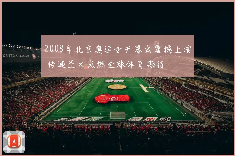 2008年北京奥运会开幕式震撼上演 传递圣火点燃全球体育期待