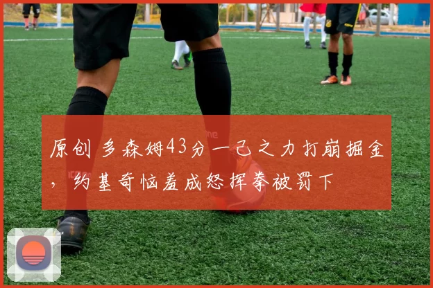 原创 多森姆43分一己之力打崩掘金，约基奇恼羞成怒挥拳被罚下