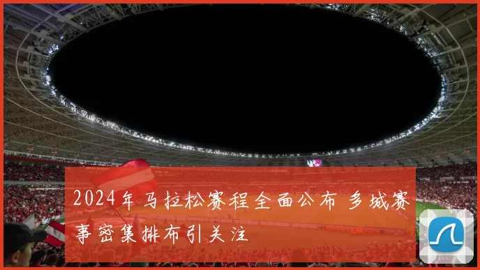 2024年马拉松赛程全面公布 多城赛事密集排布引关注