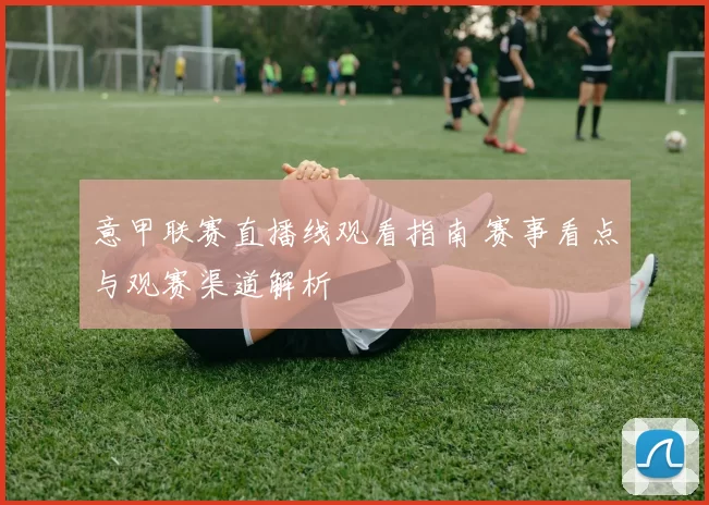 意甲联赛直播线观看指南 赛事看点与观赛渠道解析