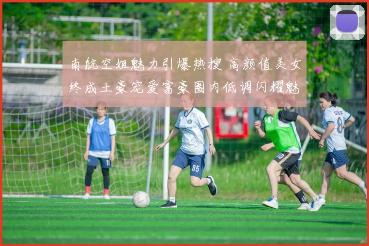 南航空姐魅力引爆热搜 高颜值美女终成土豪宠爱富豪圈内低调闪耀魅