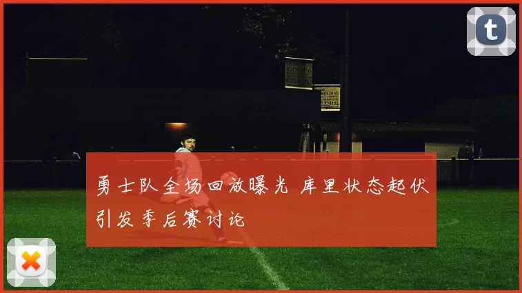 勇士队全场回放曝光 库里状态起伏引发季后赛讨论