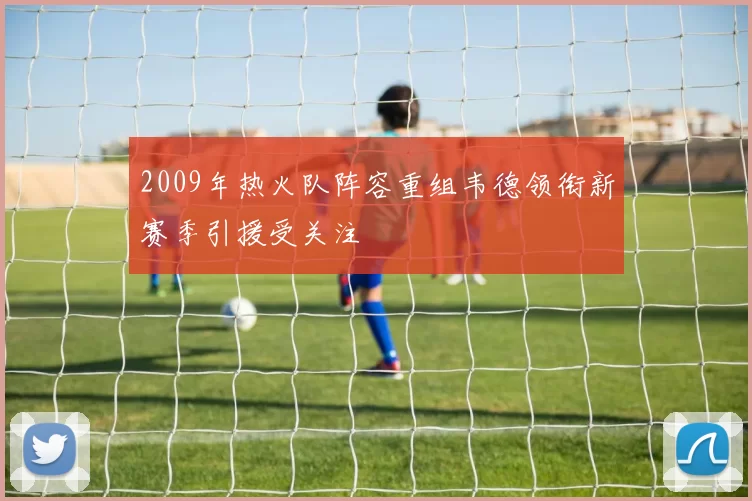2009年热火队阵容重组韦德领衔新赛季引援受关注
