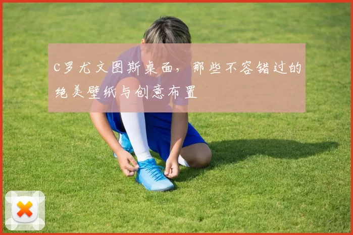 c罗尤文图斯桌面，那些不容错过的绝美壁纸与创意布置