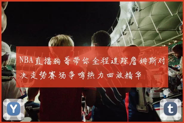 NBA直播狗哥带你全程追踪詹姆斯对决走势赛场争鸣热力回放精华