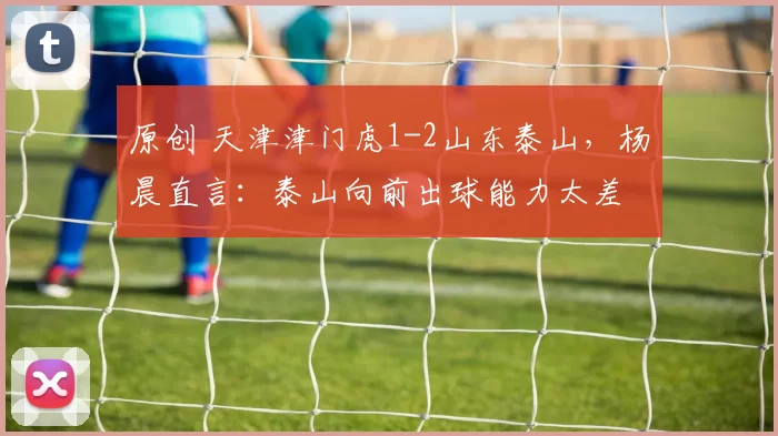 原创 天津津门虎1-2山东泰山，杨晨直言：泰山向前出球能力太差
