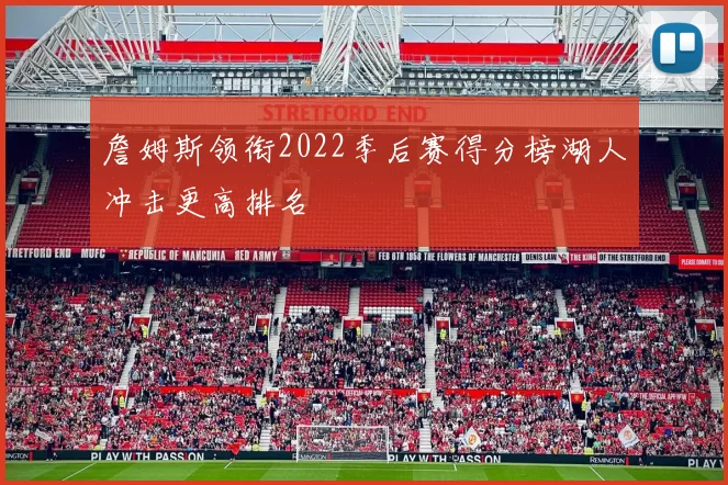 詹姆斯领衔2022季后赛得分榜湖人冲击更高排名