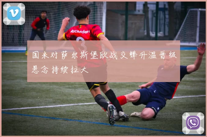 国米对萨尔斯堡欧战交锋升温晋级悬念持续拉大