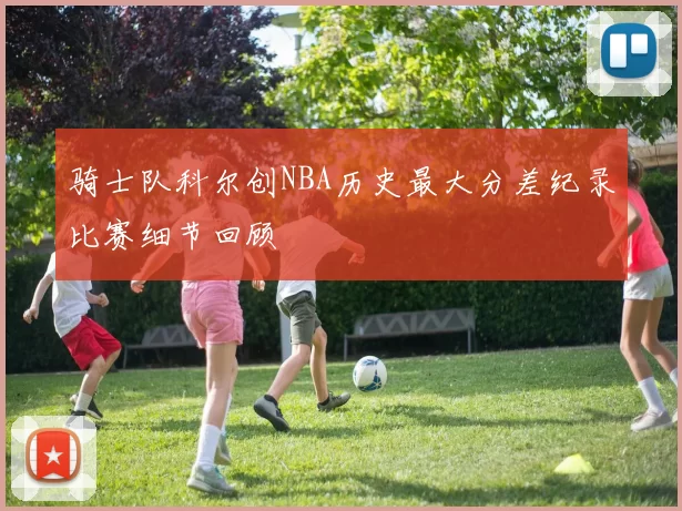 骑士队科尔创NBA历史最大分差纪录比赛细节回顾