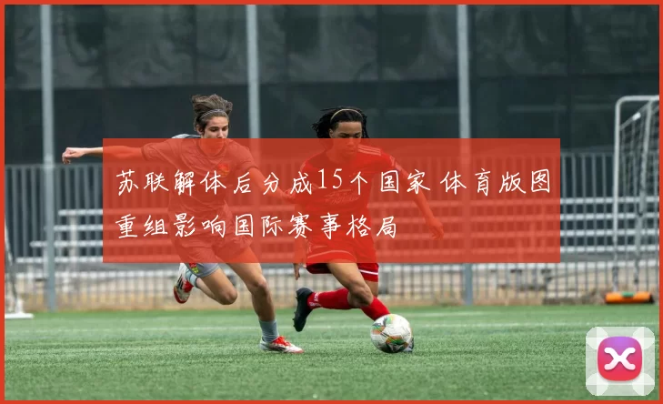 苏联解体后分成15个国家 体育版图重组影响国际赛事格局