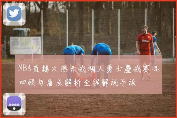 NBA直播火热开战湖人勇士鏖战赛况回顾与看点解析全程解说导读