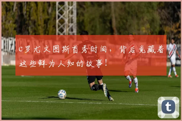 c罗尤文图斯首秀时间,背后竟藏着这些鲜为人知的故事!