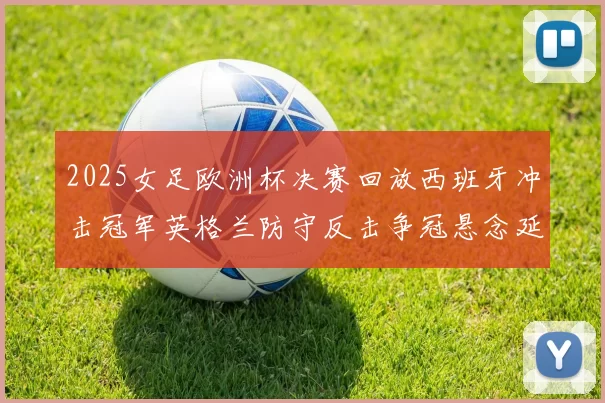 2025女足欧洲杯决赛回放西班牙冲击冠军英格兰防守反击争冠悬念延续