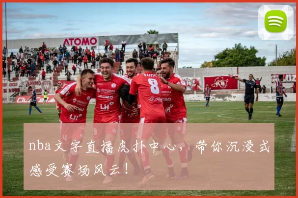 nba文字直播虎扑中心，带你沉浸式感受赛场风云！
